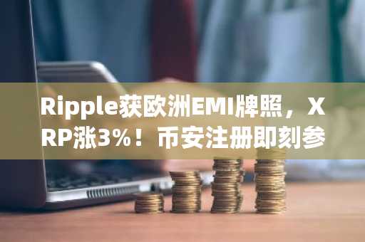 Ripple获欧洲EMI牌照,XRP涨3%!币安注册即刻参与全球交易