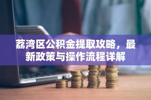 荔湾区公积金提取攻略，最新政策与操作流程详解
