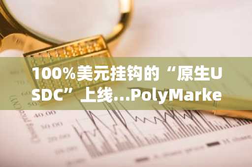 100%美元挂钩的“原生USDC”上线…PolyMarket大幅提升结算可信度