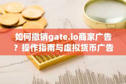 如何撤销gate.io商家广告？操作指南与虚拟货币广告知识