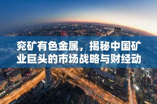兖矿有色金属，揭秘中国矿业巨头的市场战略与财经动向