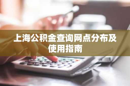 上海公积金查询网点分布及使用指南