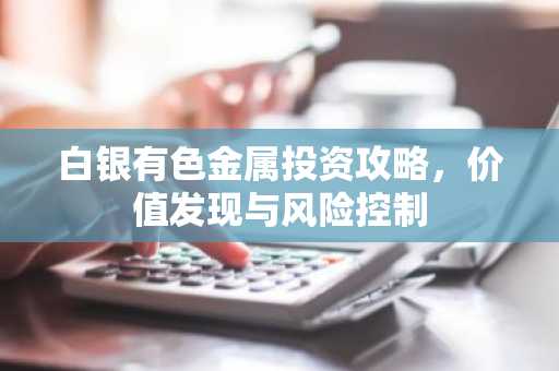 白银有色金属投资攻略，价值发现与风险控制