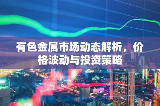 有色金属市场动态解析,价格波动与投资策略