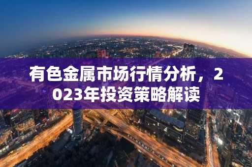 有色金属市场行情分析，2023年投资策略解读