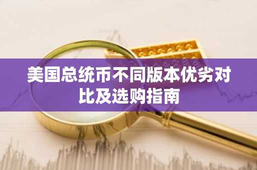 美国总统币不同版本优劣对比及选购指南