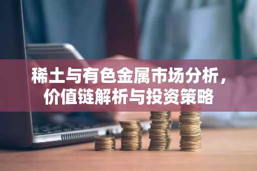 稀土与有色金属市场分析，价值链解析与投资策略