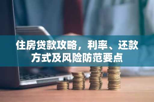 住房贷款攻略，利率、还款方式及风险防范要点