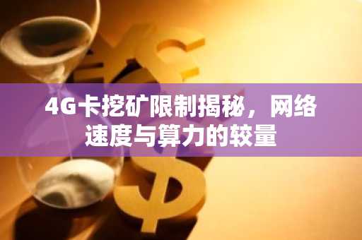 4G卡挖矿限制揭秘，网络速度与算力的较量