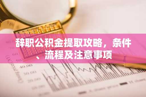 辞职公积金提取攻略，条件、流程及注意事项