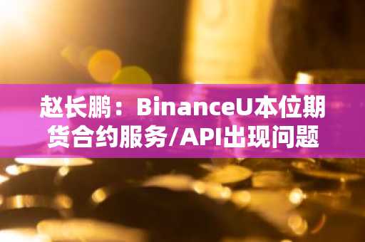 赵长鹏：BinanceU本位期货合约服务/API出现问题，正着手解决