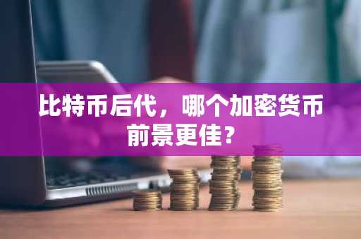 比特币后代，哪个加密货币前景更佳？