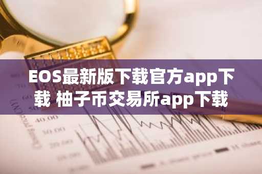 EOS最新版下载官方app下载 柚子币交易所app下载