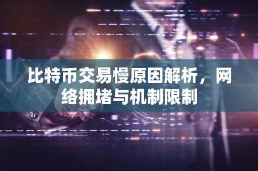 比特币交易慢原因解析，网络拥堵与机制限制