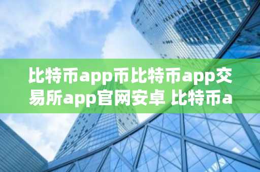 比特币app币比特币app交易所app官网安卓 比特币app客户端内测版如何下载