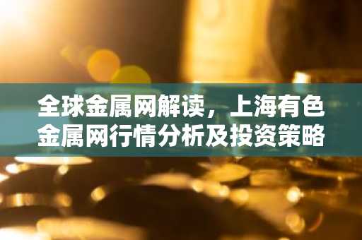 全球金属网解读，上海有色金属网行情分析及投资策略