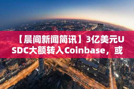 【晨间新闻简讯】3亿美元USDC大额转入Coinbase,或预示机构资金入场信号? 其他