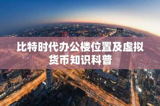 比特时代办公楼位置及虚拟货币知识科普