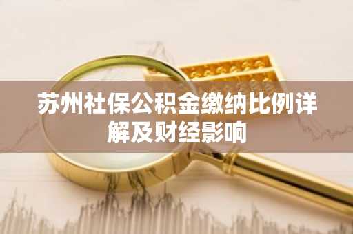 苏州社保公积金缴纳比例详解及财经影响
