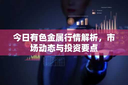 今日有色金属行情解析，市场动态与投资要点
