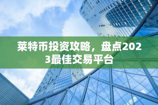莱特币投资攻略，盘点2023最佳交易平台