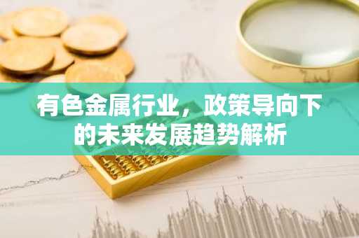 有色金属行业，政策导向下的未来发展趋势解析