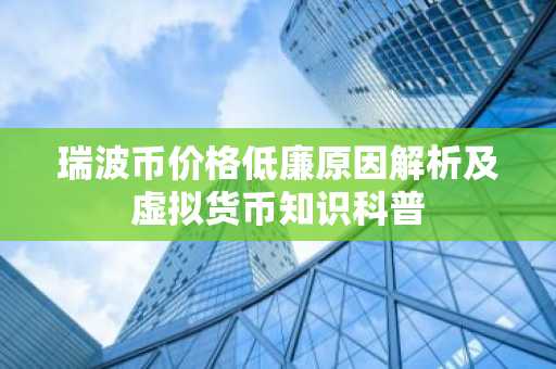 瑞波币价格低廉原因解析及虚拟货币知识科普