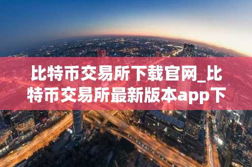 比特币交易所下载官网_比特币交易所最新版本app下载