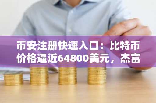 币安注册快速入口:比特币价格逼近64800美元,杰富瑞称抛售潮或未见底