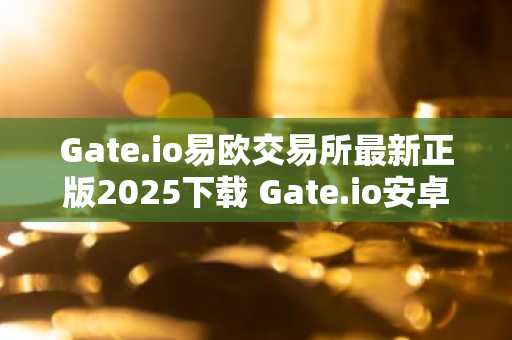 Gate.io易欧交易所最新正版2025下载 Gate.io安卓官方入口v6.125.1