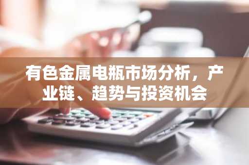 有色金属电瓶市场分析,产业链、趋势与投资机会