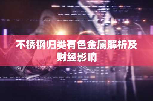不锈钢归类有色金属解析及财经影响