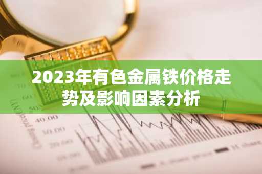 2023年有色金属铁价格走势及影响因素分析