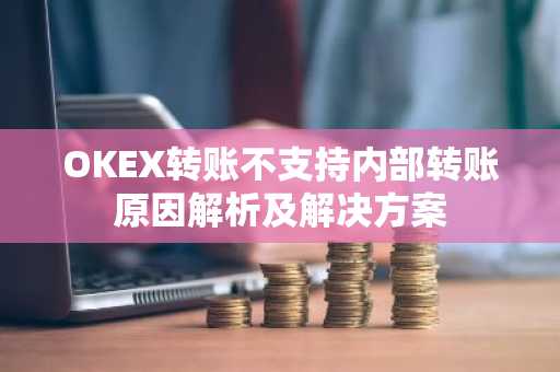 OKEX转账不支持内部转账原因解析及解决方案