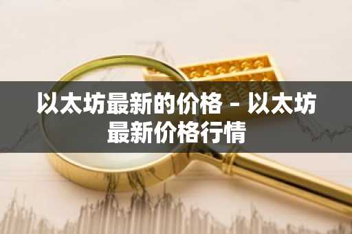 以太坊最新的价格 – 以太坊最新价格行情