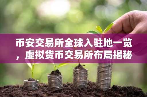 币安交易所全球入驻地一览，虚拟货币交易所布局揭秘