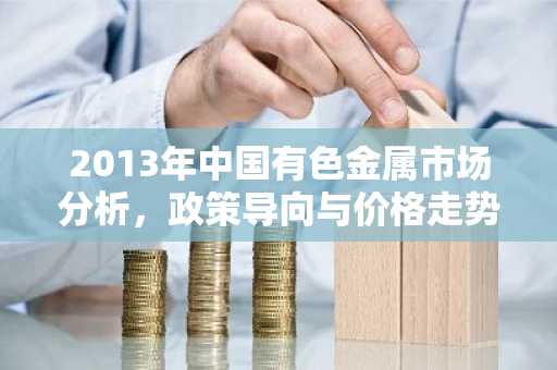 2013年中国有色金属市场分析，政策导向与价格走势