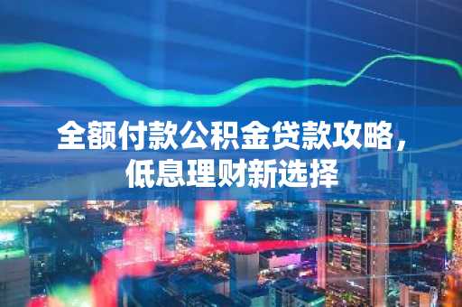 全额付款公积金贷款攻略,低息理财新选择
