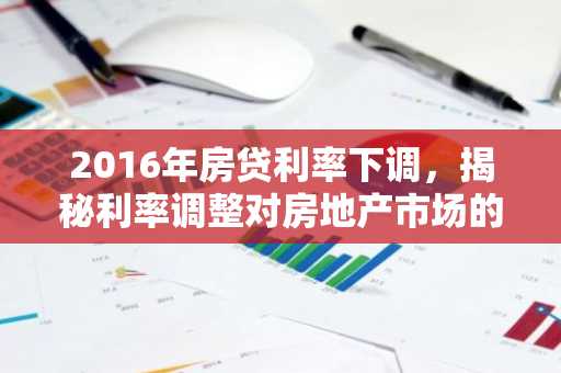 2016年房贷利率下调，揭秘利率调整对房地产市场的影响