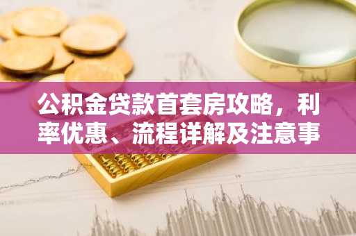 公积金贷款首套房攻略，利率优惠、流程详解及注意事项