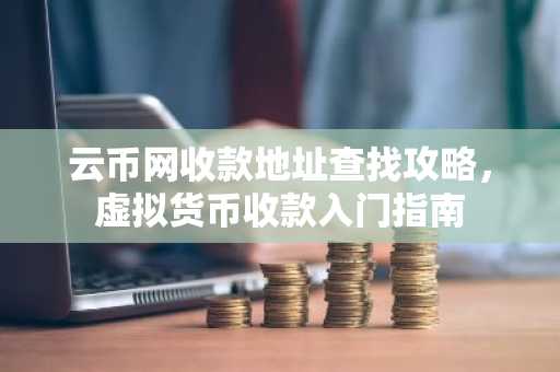 云币网收款地址查找攻略，虚拟货币收款入门指南
