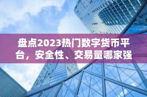 盘点2023热门数字货币平台，安全性、交易量哪家强？
