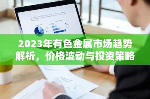 2023年有色金属市场趋势解析，价格波动与投资策略
