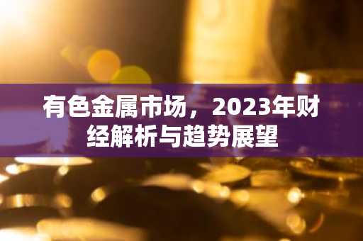 有色金属市场，2023年财经解析与趋势展望