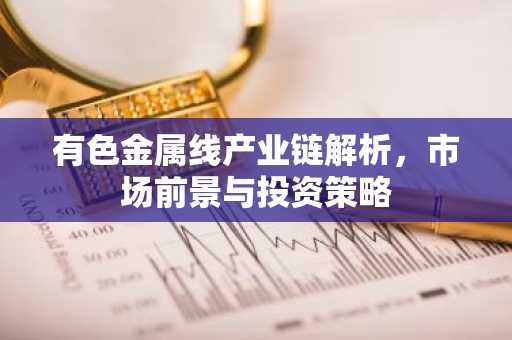 有色金属线产业链解析,市场前景与投资策略