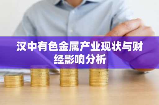汉中有色金属产业现状与财经影响分析