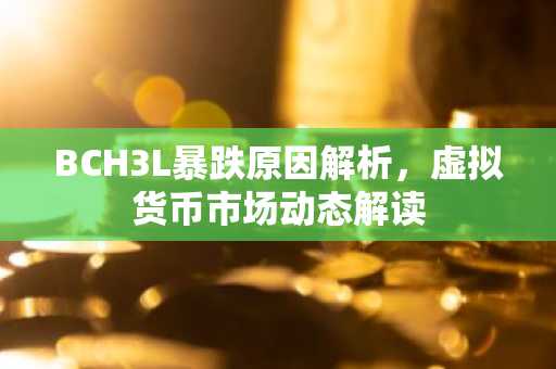BCH3L暴跌原因解析,虚拟货币市场动态解读