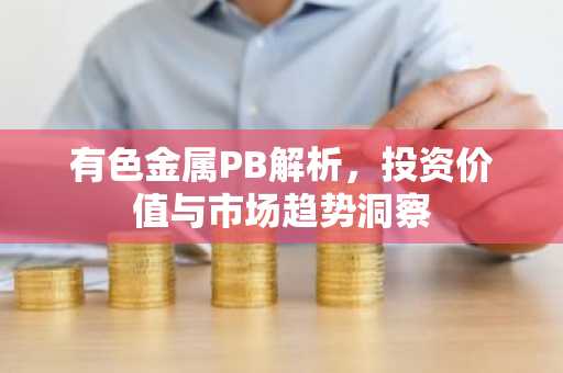 有色金属PB解析,投资价值与市场趋势洞察