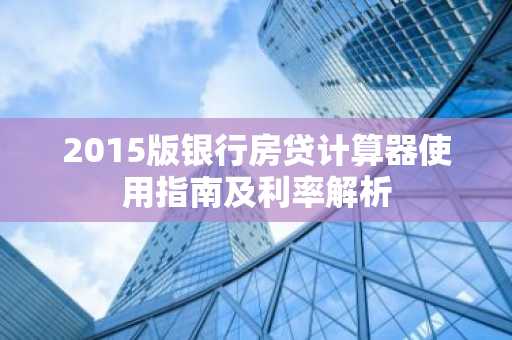 2015版银行房贷计算器使用指南及利率解析