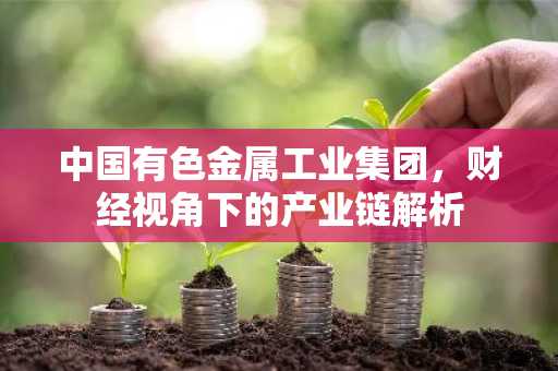 中国有色金属工业集团，财经视角下的产业链解析